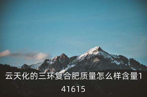 云天化大小三環(huán)是什么意思，云天化的三環(huán)復(fù)合肥質(zhì)量怎么樣含量141615