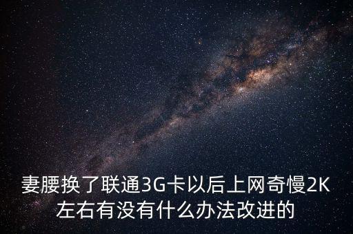 中國聯(lián)通有什么可以改進(jìn)的，妻腰換了聯(lián)通3G卡以后上網(wǎng)奇慢2K左右有沒有什么辦法改進(jìn)的