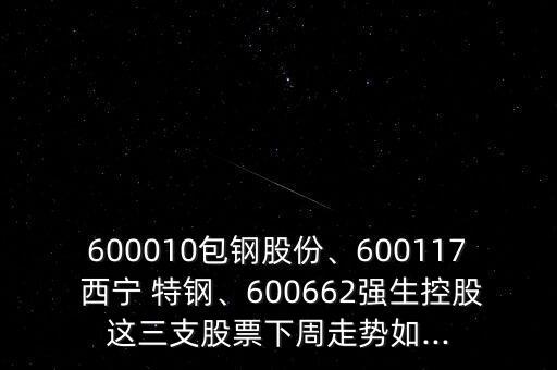600010包鋼股份、600117 西寧 特鋼、600662強生控股這三支股票下周走勢如...