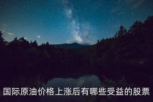 原油漲價(jià)利好什么股票，國際原油價(jià)格上漲后有哪些受益的股票