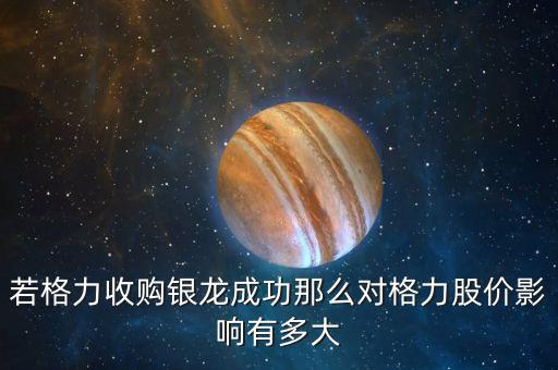 格力為什么收購(gòu)銀隆，若格力收購(gòu)銀龍成功那么對(duì)格力股價(jià)影響有多大