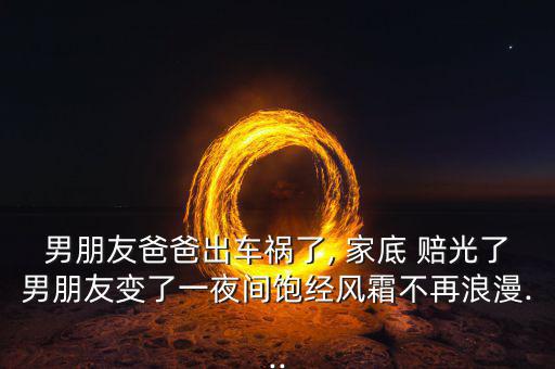 男朋友爸爸出車(chē)禍了, 家底 賠光了男朋友變了一夜間飽經(jīng)風(fēng)霜不再浪漫...