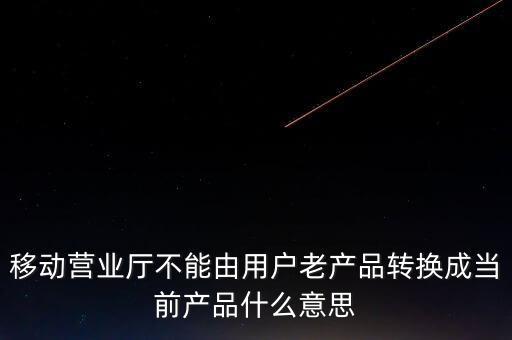 移動營業(yè)廳不能由用戶老產品轉換成當前產品什么意思