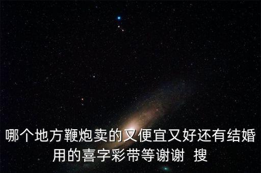 哪個地方鞭炮賣的又便宜又好還有結婚用的喜字彩帶等謝謝  搜