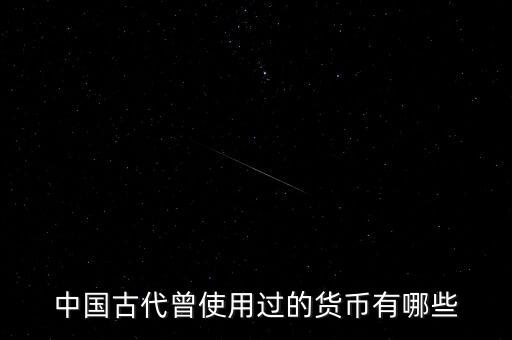 中國(guó)古代各朝代都使用什么貨幣，中國(guó)古代曾使用過(guò)的貨幣有哪些