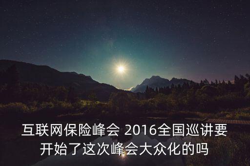 保險峰會講什么，互聯(lián)網(wǎng)保險峰會 2016全國巡講要開始了這次峰會大眾化的嗎