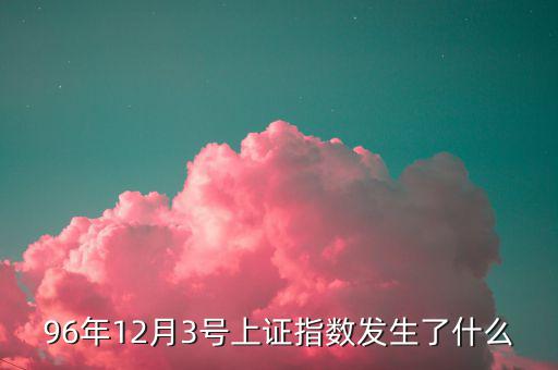 96年12月3號(hào)上證指數(shù)發(fā)生了什么
