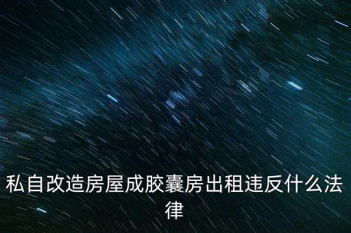 私自造膠囊賣膠囊構成什么罪，私自改造房屋成膠囊房出租違反什么法律
