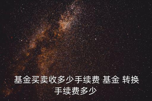  基金買賣收多少手續(xù)費 基金 轉換手續(xù)費多少