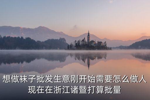 賣襪子行業(yè)需要什么，想做襪子批發(fā)生意剛開始需要怎么做人現(xiàn)在在浙江諸暨打算批量