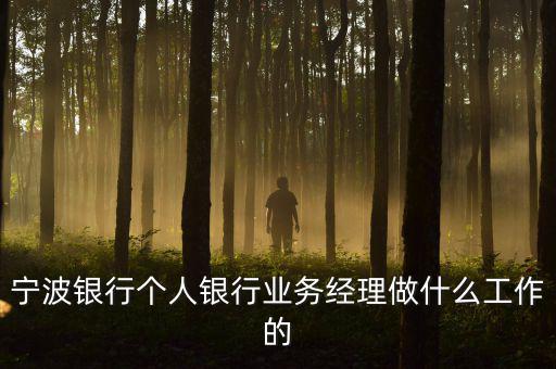 銀行業(yè)務(wù)經(jīng)理是干什么的，寧波銀行個人銀行業(yè)務(wù)經(jīng)理做什么工作的