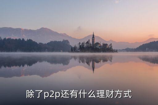 除了p2p理財還有什么，除了P2P理財外還有哪些很少聽說的理財方式