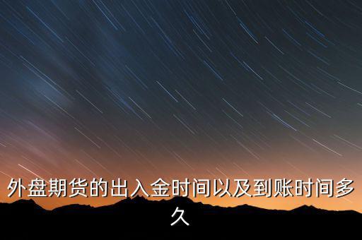 期貨什么時候才能出金，外盤期貨的出入金時間以及到賬時間多久