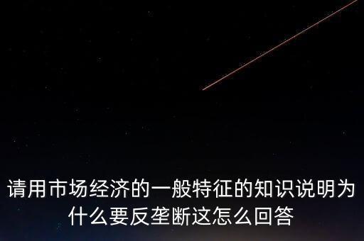 請(qǐng)用市場(chǎng)經(jīng)濟(jì)的一般特征的知識(shí)說(shuō)明為什么要反壟斷這怎么回答
