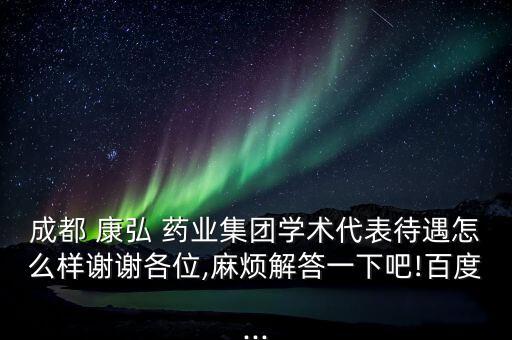成都 康弘 藥業(yè)集團學術代表待遇怎么樣謝謝各位,麻煩解答一下吧!百度...