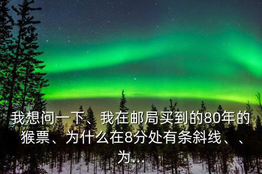 我想問一下、我在郵局買到的80年的 猴票、為什么在8分處有條斜線、、為...