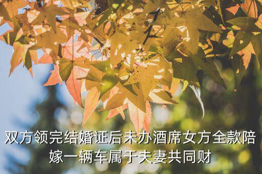 什么不是夫妻共同財產，雙方領完結婚證后未辦酒席女方全款陪嫁一輛車屬于夫妻共同財