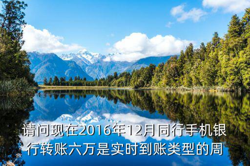 2016手機(jī)銀行什么時(shí)候能轉(zhuǎn)帳，請問現(xiàn)在2016年12月同行手機(jī)銀行轉(zhuǎn)賬六萬是實(shí)時(shí)到賬類型的周
