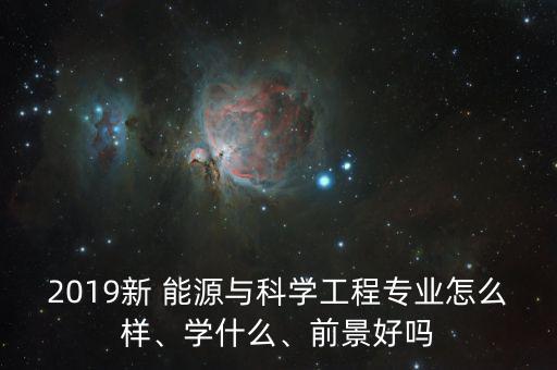 2019新 能源與科學(xué)工程專業(yè)怎么樣、學(xué)什么、前景好嗎