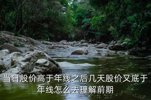 什么叫回抽年線買入法，當(dāng)日股價高于年線之后幾天股價又底于年線怎么去理解前期