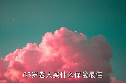 65歲可以買什么保險，65歲老人買什么保險最佳