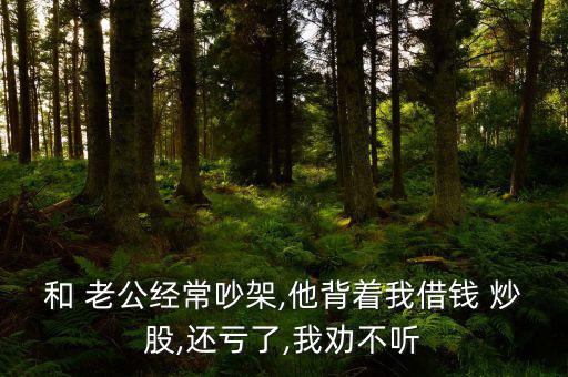 和 老公經(jīng)常吵架,他背著我借錢(qián) 炒股,還虧了,我勸不聽(tīng)