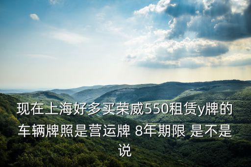 現(xiàn)在上海好多買榮威550租賃y牌的車輛牌照是營(yíng)運(yùn)牌 8年期限 是不是說(shuō)