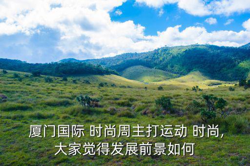  廈門國(guó)際 時(shí)尚周主打運(yùn)動(dòng) 時(shí)尚,大家覺得發(fā)展前景如何