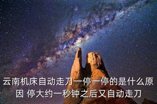 云南機(jī)床自動(dòng)走刀一停一停的是什么原因 停大約一秒鐘之后又自動(dòng)走刀