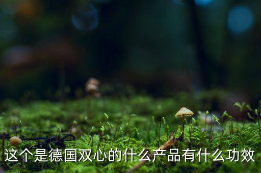 雙星新材主產(chǎn)品是什么，這個(gè)是德國(guó)雙心的什么產(chǎn)品有什么功效