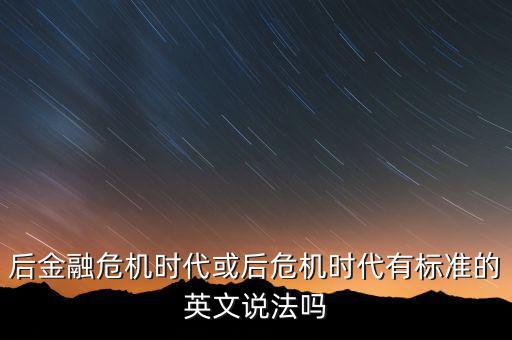后危機時代是什么時候，后金融危機時代或后危機時代有標(biāo)準(zhǔn)的英文說法嗎