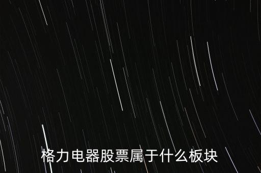 格力電器是什么板塊，皇氏集團(tuán)屬于創(chuàng)業(yè)板那格力電器屬可什么謝謝