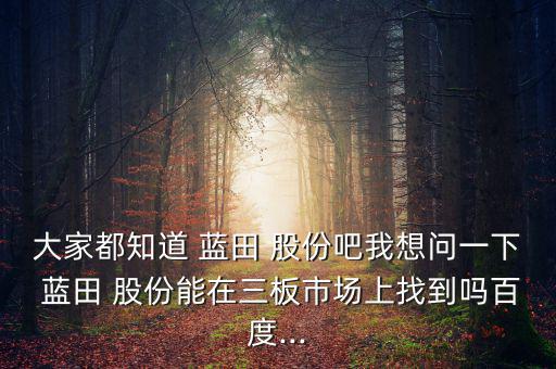 大家都知道 藍(lán)田 股份吧我想問一下 藍(lán)田 股份能在三板市場(chǎng)上找到嗎百度...