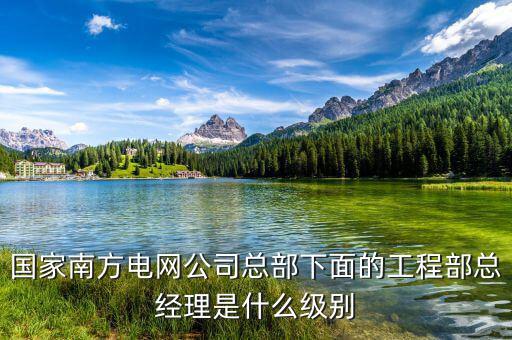 國家南方電網(wǎng)公司總部下面的工程部總經(jīng)理是什么級(jí)別
