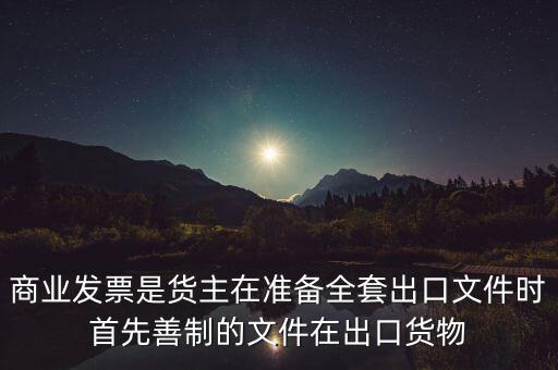 商業(yè)發(fā)票是貨主在準(zhǔn)備全套出口文件時首先善制的文件在出口貨物