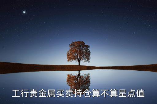 工行貴金屬買(mǎi)賣(mài)持倉(cāng)算不算星點(diǎn)值