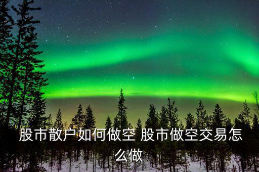  股市散戶(hù)如何做空 股市做空交易怎么做