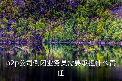 p2p公司倒閉信貸總監(jiān)付什么責任，p2p公司倒閉業(yè)務(wù)員需要承擔什么責任