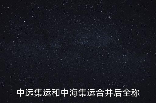 中遠中海合并之后叫什么名字，中遠集運和中海集運合并后全稱