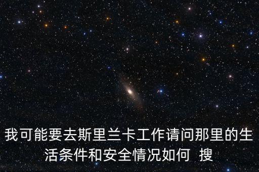 去斯里蘭卡買(mǎi)什么保險(xiǎn)，我可能要去斯里蘭卡工作請(qǐng)問(wèn)那里的生活條件和安全情況如何  搜