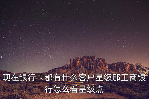 現(xiàn)在銀行卡都有什么客戶(hù)星級(jí)那工商銀行怎么看星級(jí)點(diǎn)