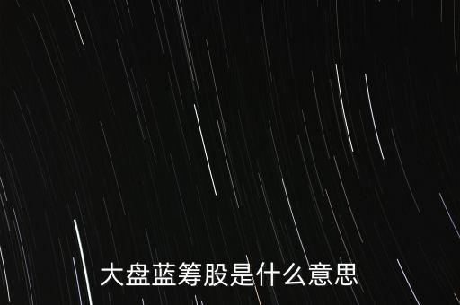 什么是大盤藍(lán)籌股，大盤藍(lán)籌是什么意思