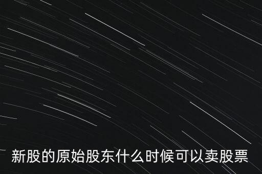上市股東什么時候能賣股票，新股的原始股東什么時候可以賣股票