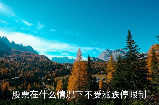 股票在什么情況下將不設(shè)漲跌停板，股票在什么情況下不受漲跌停限制