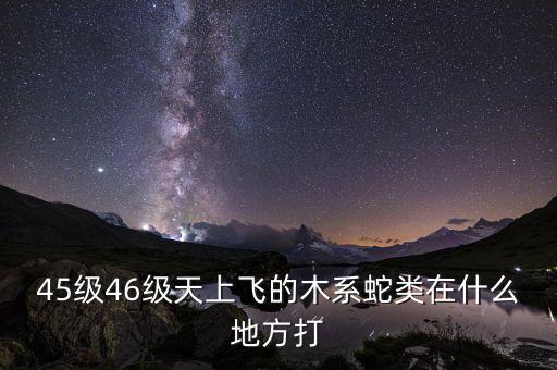 凱撒旅游陳茫什么病，45級46級天上飛的木系蛇類在什么地方打