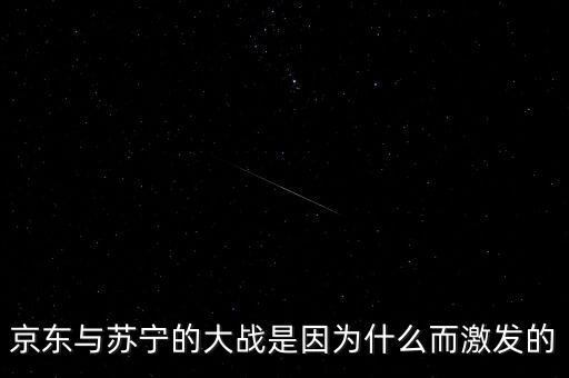 京東蘇寧為什么斗爭(zhēng)，京東與蘇寧的大戰(zhàn)是因?yàn)槭裁炊ぐl(fā)的