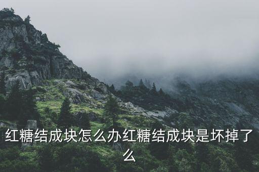 紅糖結成塊怎么辦紅糖結成塊是壞掉了么