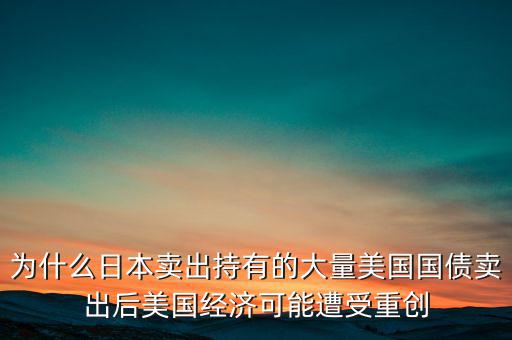 為什么日本賣(mài)出持有的大量美國(guó)國(guó)債賣(mài)出后美國(guó)經(jīng)濟(jì)可能遭受重創(chuàng)