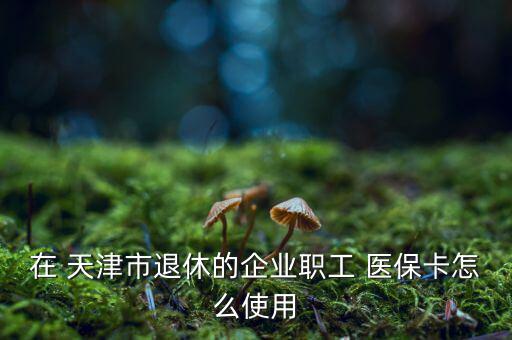 在 天津市退休的企業(yè)職工 醫(yī)?？ㄔ趺词褂? class=