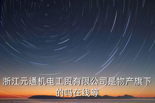臺州元通和物產(chǎn)元通有什么區(qū)別，浙江物產(chǎn)元通機電集團有限公司怎么樣啊 我面試的是上海大